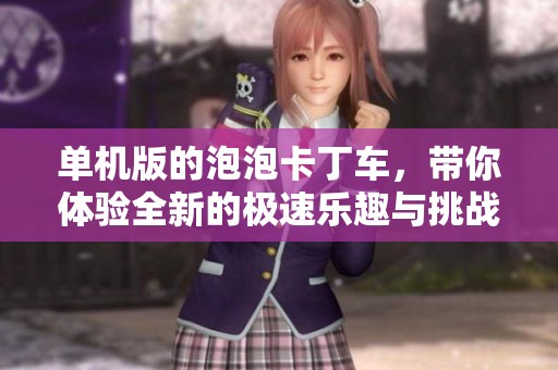 单机版的泡泡卡丁车，带你体验全新的极速乐趣与挑战
