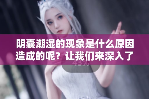 阴囊潮湿的现象是什么原因造成的呢？让我们来深入了解一下这个问题。