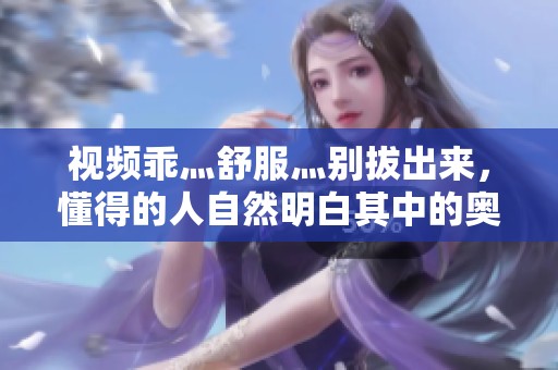 视频乖灬舒服灬别拔出来，懂得的人自然明白其中的奥妙所在