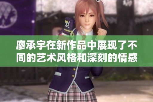 廖承宇在新作品中展现了不同的艺术风格和深刻的情感表达