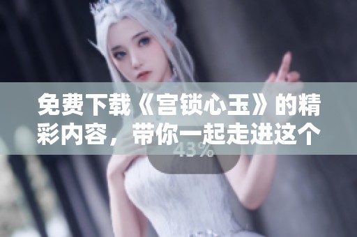 免费下载《宫锁心玉》的精彩内容，带你一起走进这个绝美的故事！