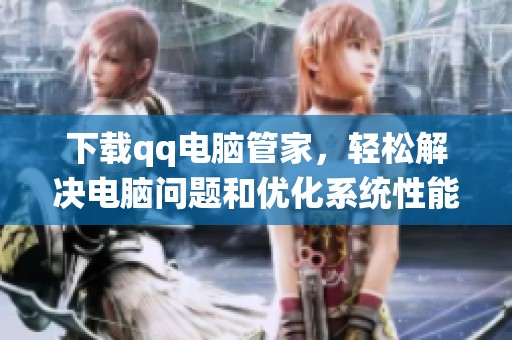 下载qq电脑管家，轻松解决电脑问题和优化系统性能