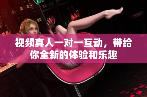 视频真人一对一互动，带给你全新的体验和乐趣