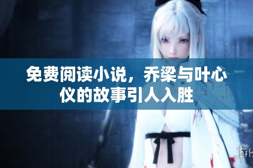 免费阅读小说，乔梁与叶心仪的故事引人入胜