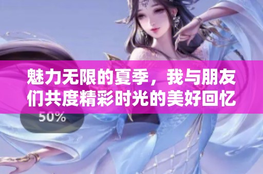 魅力无限的夏季，我与朋友们共度精彩时光的美好回忆