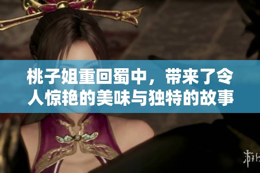 桃子姐重回蜀中，带来了令人惊艳的美味与独特的故事