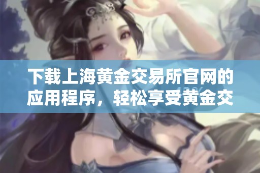 下载上海黄金交易所官网的应用程序，轻松享受黄金交易服务