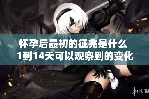 怀孕后最初的征兆是什么 1到14天可以观察到的变化