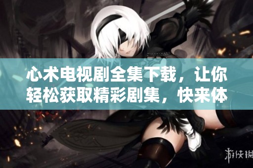 心术电视剧全集下载，让你轻松获取精彩剧集，快来体验剧情吧