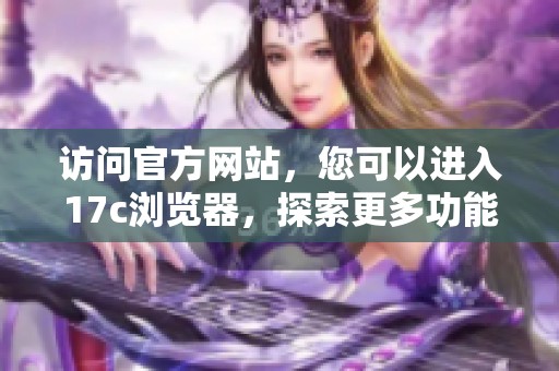 访问官方网站，您可以进入17c浏览器，探索更多功能与特色