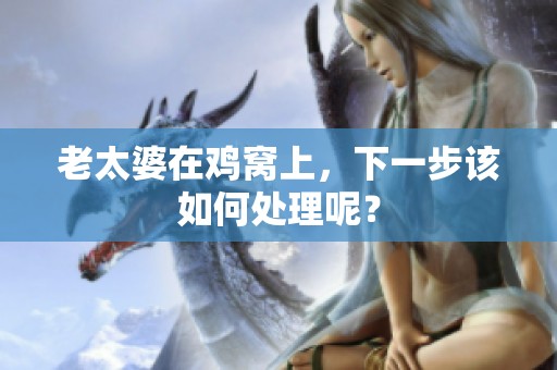 老太婆在鸡窝上，下一步该如何处理呢？
