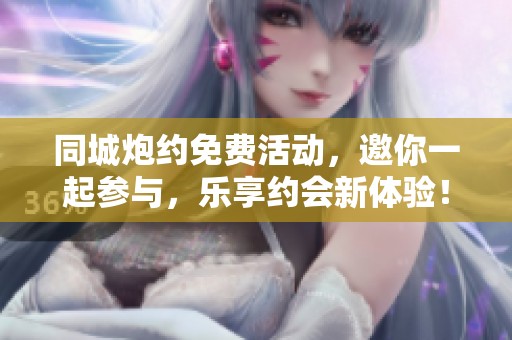 同城炮约免费活动，邀你一起参与，乐享约会新体验！