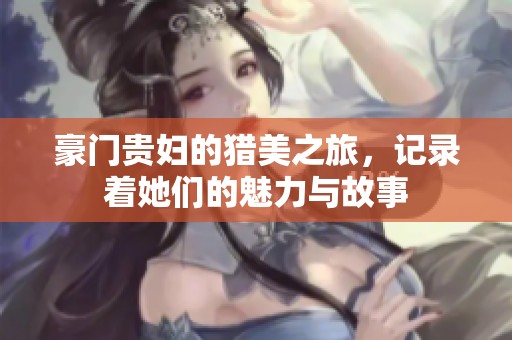 豪门贵妇的猎美之旅，记录着她们的魅力与故事