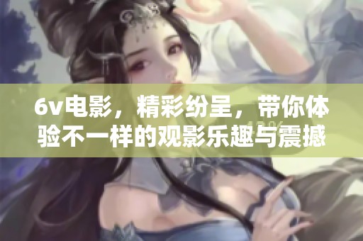6v电影，精彩纷呈，带你体验不一样的观影乐趣与震撼感受