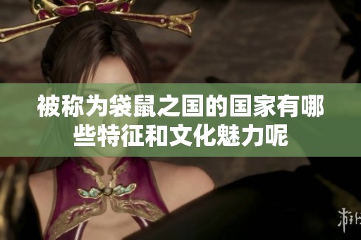 被称为袋鼠之国的国家有哪些特征和文化魅力呢
