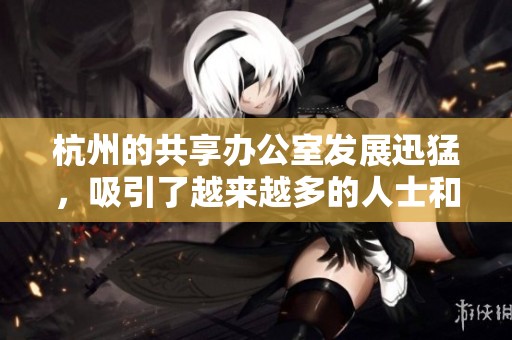 杭州的共享办公室发展迅猛，吸引了越来越多的人士和企业加入