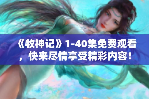《牧神记》1-40集免费观看，快来尽情享受精彩内容！