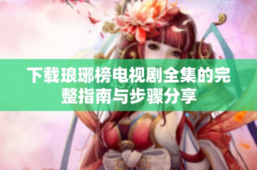 下载琅琊榜电视剧全集的完整指南与步骤分享