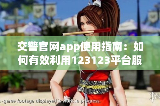 交警官网app使用指南：如何有效利用123123平台服务驾驶员需求