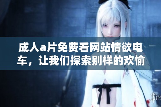 ****免费看网站情欲电车，让我们探索别样的欢愉与刺激