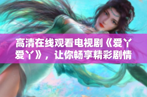 高清在线观看电视剧《爱丫爱丫》，让你畅享精彩剧情与感人故事