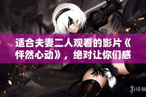 适合夫妻二人观看的影片《怦然心动》，绝对让你们感受到爱的震撼与温暖