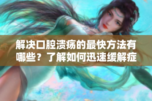 解决口腔溃疡的最快方法有哪些？了解如何迅速缓解症状。