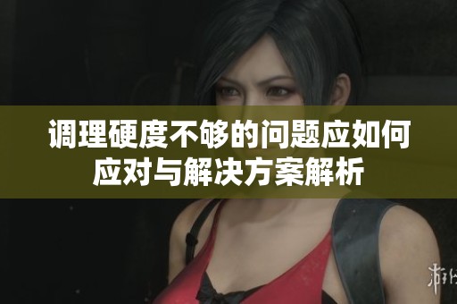 调理硬度不够的问题应如何应对与解决方案解析