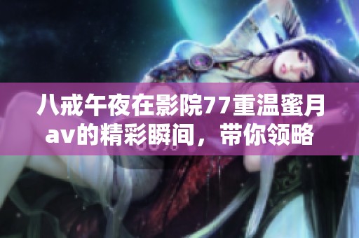 八戒午夜在影院77重温蜜月**的精彩瞬间，带你领略不同寻常的体验