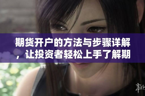 期货开户的方法与步骤详解，让投资者轻松上手了解期货市场的基础知识