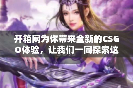 开箱网为你带来全新的CSGO体验，让我们一同探索这个精彩的游戏世界吧