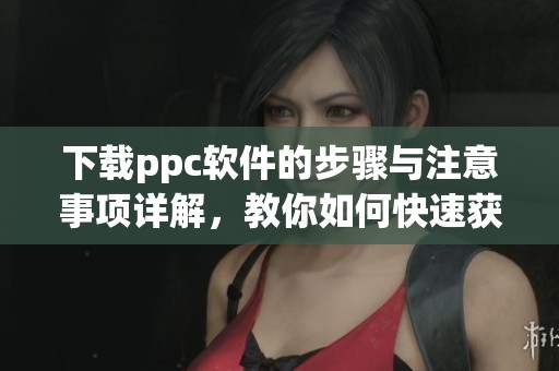 下载ppc软件的步骤与注意事项详解，教你如何快速获取ppc软件下载方法