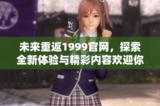 未来重返1999官网，探索全新体验与精彩内容欢迎你来参与