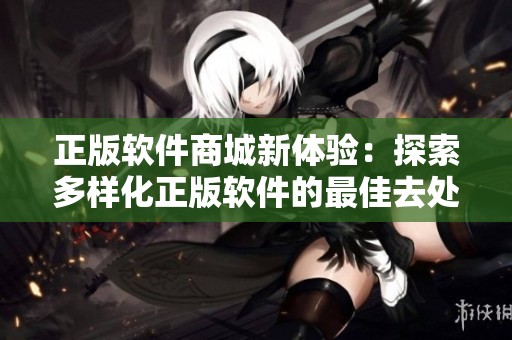 正版软件商城新体验：探索多样化正版软件的最佳去处
