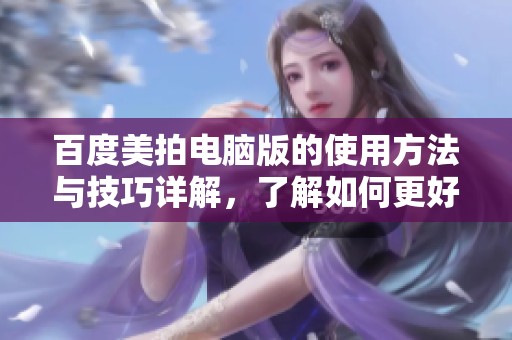 百度美拍电脑版的使用方法与技巧详解，了解如何更好地利用这一工具