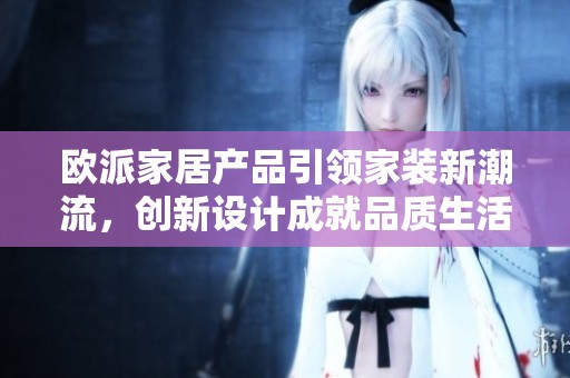 欧派家居产品引领家装新潮流，创新设计成就品质生活体验
