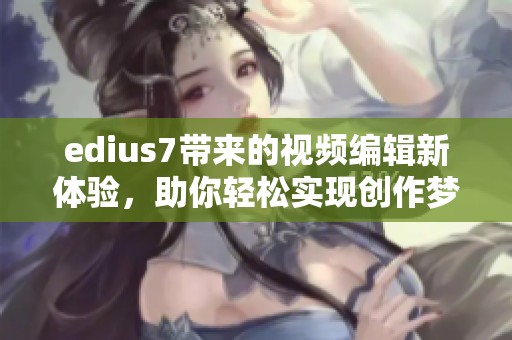 edius7带来的视频编辑新体验，助你轻松实现创作梦想