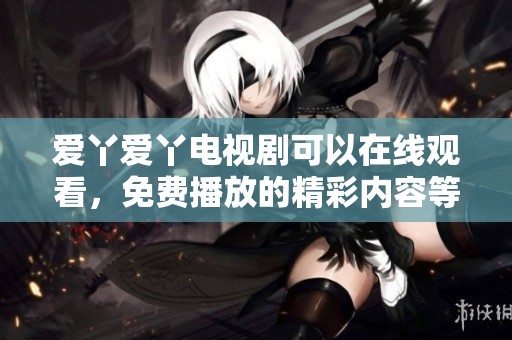 爱丫爱丫电视剧可以在线观看，免费播放的精彩内容等你来体验
