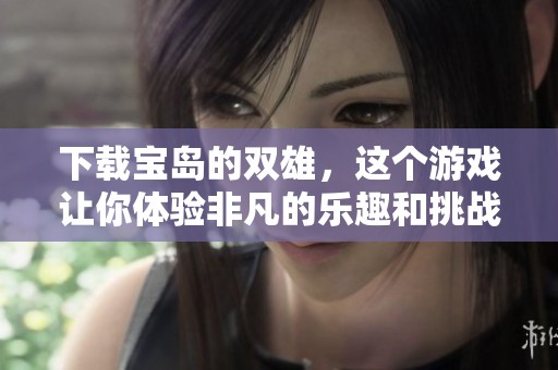下载宝岛的双雄，这个游戏让你体验非凡的乐趣和挑战