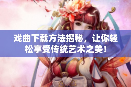 戏曲下载方法揭秘，让你轻松享受传统艺术之美！