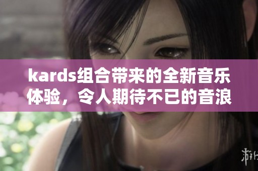 kards组合带来的全新音乐体验，令人期待不已的音浪盛宴