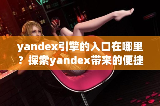 yandex引擎的入口在哪里？探索yandex带来的便捷搜索体验