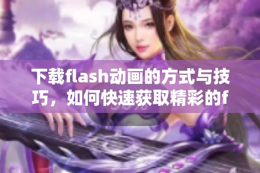下载flash动画的方式与技巧，如何快速获取精彩的flash动画资源