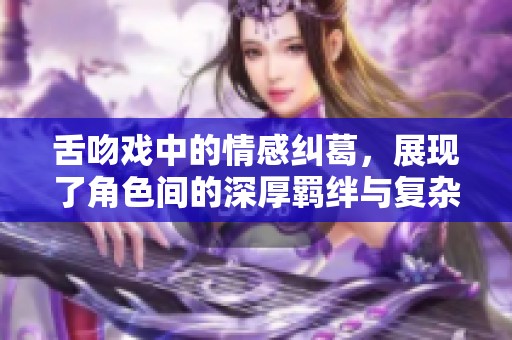 舌吻戏中的情感纠葛，展现了角色间的深厚羁绊与复杂关系