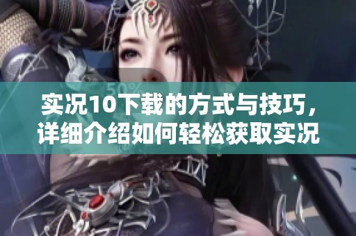 实况10下载的方式与技巧，详细介绍如何轻松获取实况10的下载资源