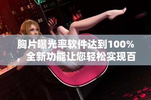 胸片曝光率软件达到100%，全新功能让您轻松实现百分之百效果