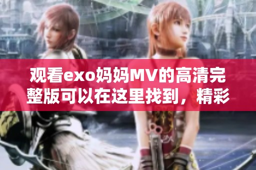 观看exo妈妈MV的高清完整版可以在这里找到，精彩片段不容错过！