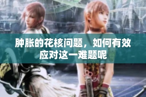 肿胀的花核问题，如何有效应对这一难题呢