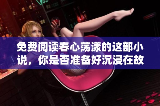 免费阅读春心荡漾的这部小说，你是否准备好沉浸在故事中？