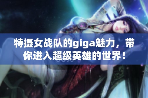 特摄女战队的giga魅力，带你进入超级英雄的世界！